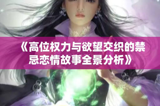 《高位權力與欲望交織的禁忌戀情故事全景分析》