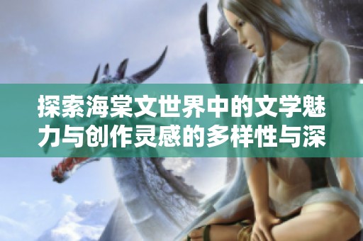 探索海棠文世界中的文學(xué)魅力與創(chuàng)作靈感的多樣性與深度