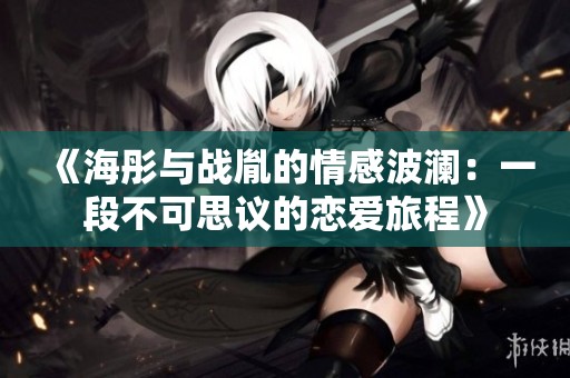 《海彤與戰(zhàn)胤的情感波瀾：一段不可思議的戀愛旅程》
