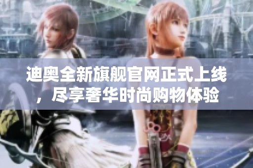 迪奧全新旗艦官網(wǎng)正式上線，盡享奢華時尚購物體驗