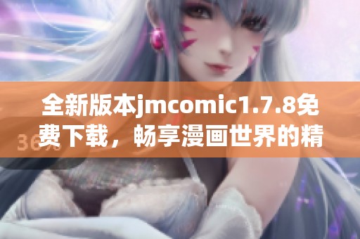 全新版本jmcomic1.7.8免費下載，暢享漫畫世界的精彩與樂趣！