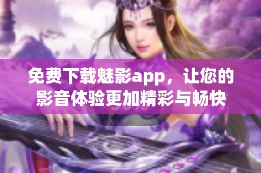 免費下載魅影app，讓您的影音體驗更加精彩與暢快