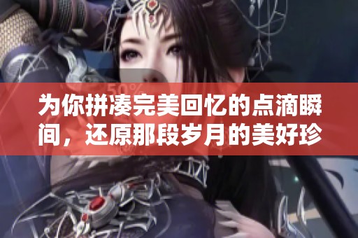 為你拼湊完美回憶的點滴瞬間，還原那段歲月的美好珍藏