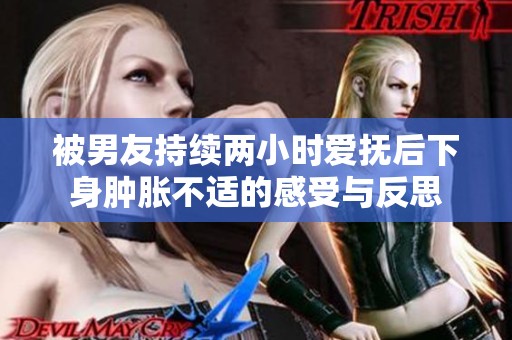 被男友持續(xù)兩小時愛撫后下身腫脹不適的感受與反思