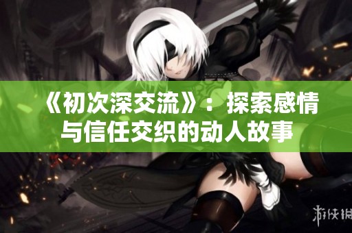 《初次深交流》：探索感情與信任交織的動人故事
