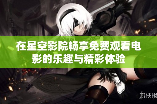 在星空影院暢享免費(fèi)觀看電影的樂趣與精彩體驗(yàn)