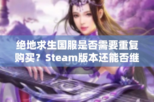 絕地求生國服是否需要重復購買？Steam版本還能否繼續(xù)使用？