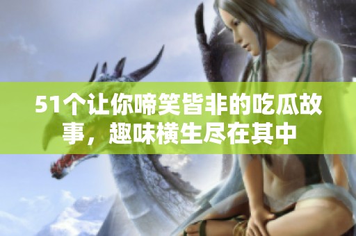 51個(gè)讓你啼笑皆非的吃瓜故事，趣味橫生盡在其中
