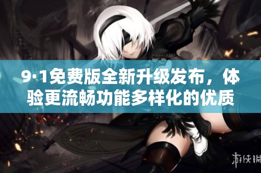 9·1免費(fèi)版全新升級發(fā)布，體驗更流暢功能多樣化的優(yōu)質(zhì)服務(wù)