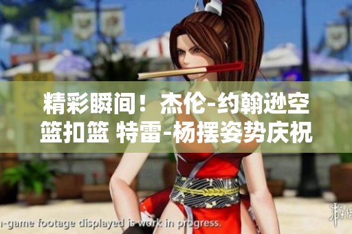 精彩瞬間！杰倫-約翰遜空籃扣籃 特雷-楊擺姿勢慶祝合影