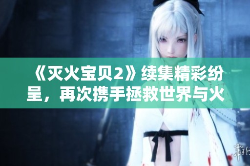 《滅火寶貝2》續(xù)集精彩紛呈，再次攜手拯救世界與火災(zāi)的冒險之旅