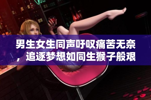 男生女生同聲吁嘆痛苦無(wú)奈,追逐夢(mèng)想如同生猴子般艱難 男生女生同聲吁嘆痛苦無(wú)奈,追逐夢(mèng)想如同生猴子般艱難