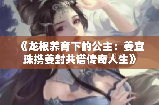 《龍根養(yǎng)育下的公主：姜宜珠攜姜封共譜傳奇人生》