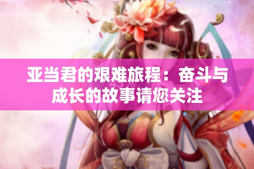 亞當(dāng)君的艱難旅程：奮斗與成長的故事請(qǐng)您關(guān)注