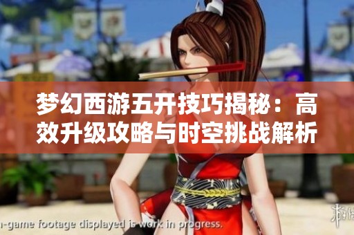 夢(mèng)幻西游五開技巧揭秘:高效升級(jí)攻略與時(shí)空挑戰(zhàn)解析 夢(mèng)幻西游五開技巧揭秘:高效升級(jí)攻略與時(shí)空挑戰(zhàn)解析
