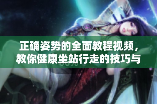 正確姿勢的全面教程視頻，教你健康坐站行走的技巧與方法