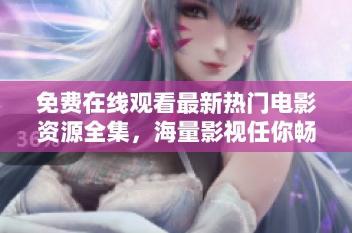 免費在線觀看最新熱門電影資源全集，海量影視任你暢享！