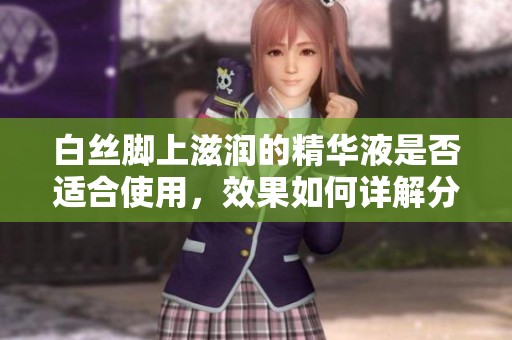 白絲腳上滋潤的精華液是否適合使用，效果如何詳解分析