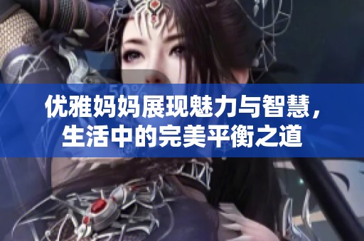 優(yōu)雅媽媽展現(xiàn)魅力與智慧，生活中的完美平衡之道