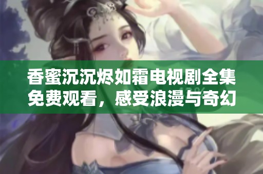香蜜沉沉燼如霜電視劇全集免費(fèi)觀看，感受浪漫與奇幻的恩怨情仇