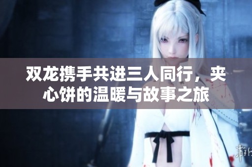 雙龍攜手共進(jìn)三人同行，夾心餅的溫暖與故事之旅