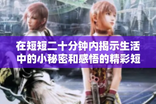 在短短二十分鐘內(nèi)揭示生活中的小秘密和感悟的精彩短片分享