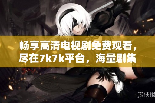 暢享高清電視劇免費觀看，盡在7k7k平臺，海量劇集等你來追??！