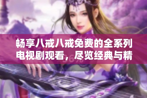 暢享八戒八戒免費的全系列電視劇觀看，盡覽經(jīng)典與精彩劇情