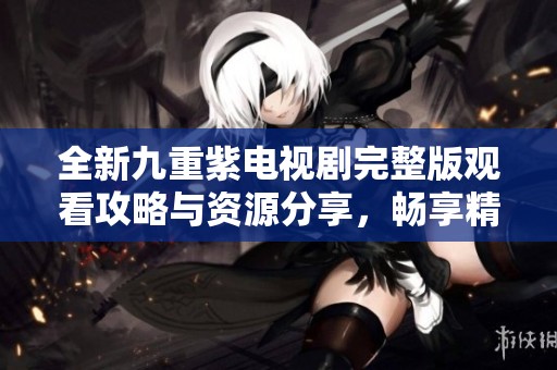 全新九重紫電視劇完整版觀看攻略與資源分享，暢享精彩劇情！