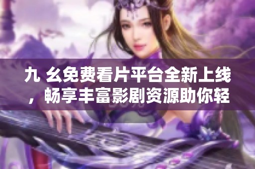 九 幺免費看片平臺全新上線，暢享豐富影劇資源助你輕松觀影