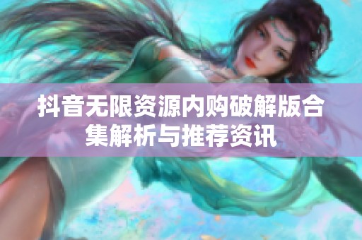 抖音無限資源內(nèi)購破解版合集解析與推薦資訊