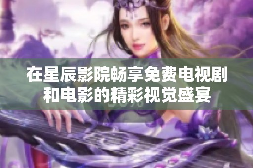在星辰影院暢享免費電視劇和電影的精彩視覺盛宴