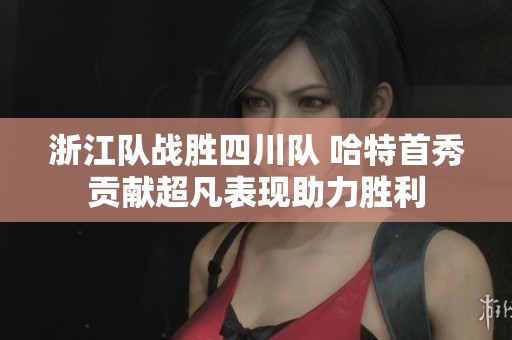 浙江隊(duì)?wèi)?zhàn)勝四川隊(duì) 哈特首秀貢獻(xiàn)超凡表現(xiàn)助力勝利 浙江隊(duì)?wèi)?zhàn)勝四川隊(duì) 哈特首秀貢獻(xiàn)超凡表現(xiàn)助力勝利