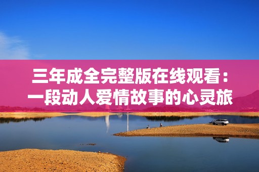 三年成全完整版在線觀看：一段動人愛情故事的心靈旅程