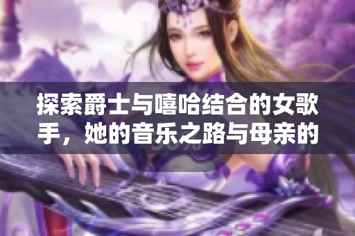 探索爵士與嘻哈結(jié)合的女歌手，她的音樂之路與母親的影響力
