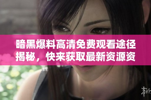 暗黑爆料高清免費(fèi)觀看途徑揭秘，快來獲取最新資源資料！