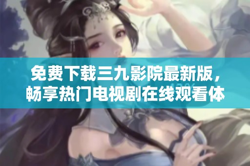 免費(fèi)下載三九影院最新版，暢享熱門電視劇在線觀看體驗(yàn)