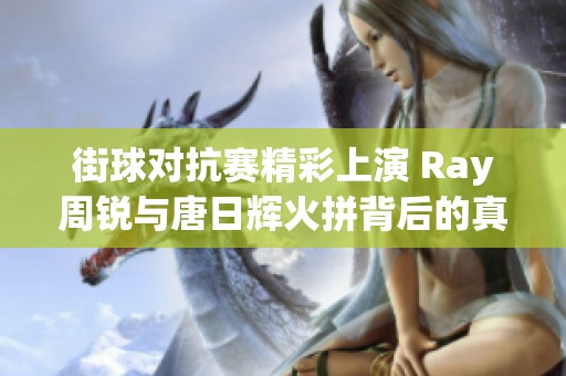 街球?qū)官惥噬涎?Ray周銳與唐日輝火拼背后的真相揭秘