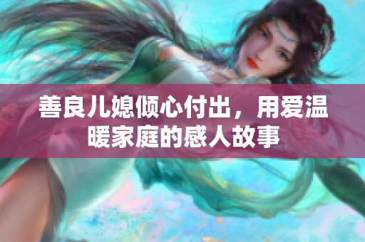 善良兒媳傾心付出，用愛(ài)溫暖家庭的感人故事