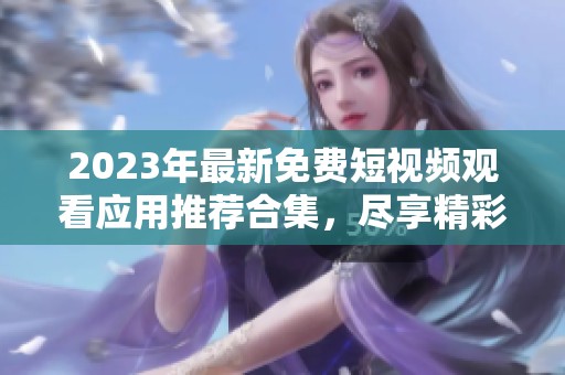 2023年最新免費(fèi)短視頻觀看應(yīng)用推薦合集，盡享精彩內(nèi)容無限制