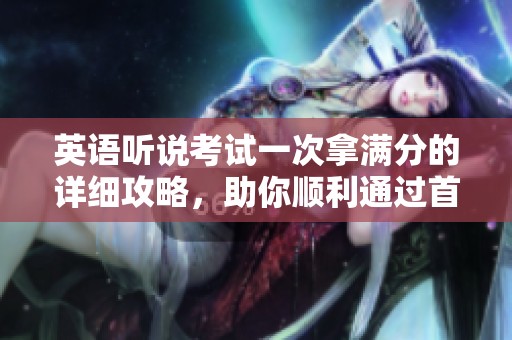 英語聽說考試一次拿滿分的詳細攻略，助你順利通過首考秘訣！