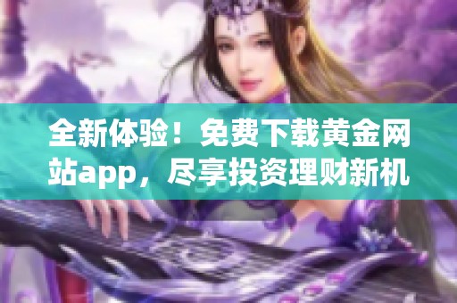 全新體驗(yàn)！免費(fèi)下載黃金網(wǎng)站app，盡享投資理財(cái)新機(jī)遇！