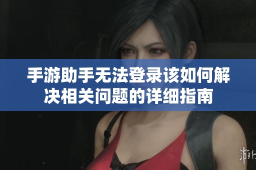 手游助手無法登錄該如何解決相關(guān)問題的詳細(xì)指南