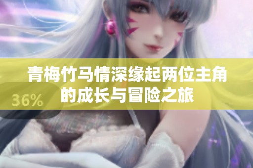青梅竹馬情深緣起兩位主角的成長與冒險之旅