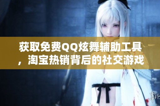 獲取免費(fèi)QQ炫舞輔助工具，淘寶熱銷背后的社交游戲趨勢(shì)分析