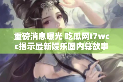 重磅消息曝光 吃瓜網t7wcc揭示最新娛樂圈內幕故事