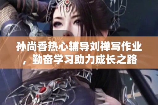 孫尚香熱心輔導(dǎo)劉禪寫作業(yè)，勤奮學(xué)習(xí)助力成長(zhǎng)之路
