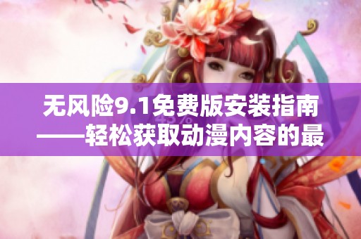無(wú)風(fēng)險(xiǎn)9.1免費(fèi)版安裝指南——輕松獲取動(dòng)漫內(nèi)容的最佳選擇