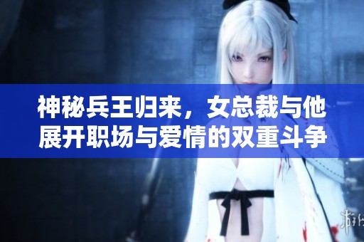 神秘兵王歸來(lái)，女總裁與他展開(kāi)職場(chǎng)與愛(ài)情的雙重斗爭(zhēng)