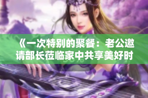 《一次特別的聚餐：老公邀請部長蒞臨家中共享美好時光》